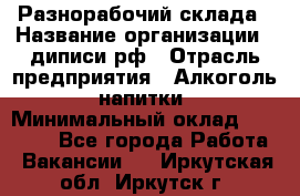 Разнорабочий склада › Название организации ­ диписи.рф › Отрасль предприятия ­ Алкоголь, напитки › Минимальный оклад ­ 17 300 - Все города Работа » Вакансии   . Иркутская обл.,Иркутск г.